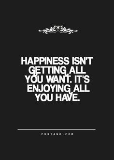 a quote that says happiness isn't getting all you want it's enjoying all you