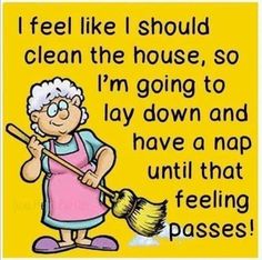 an elderly woman cleaning the floor with a broom and saying, i feel like i should't clean the house so i'm going to lay down and have a nap until that feeling passes