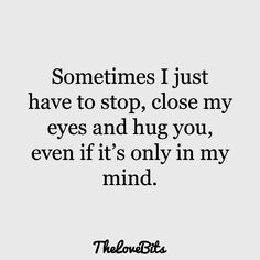 a quote that says sometimes i just have to stop close my eyes and hug you, even if it's only in my mind