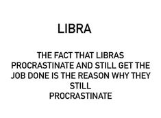 the fact that libras procrastinate and still get the job done is the reason why they still procrastinate