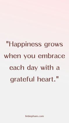 a quote that says, happiness grows when you embrace each day with a grateful heart