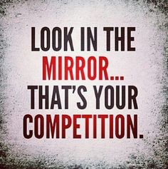 the words look in the mirror that's your competition