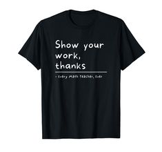 a black t - shirt that says show your work, thanks