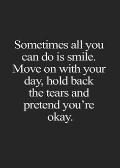 a quote that says, sometimes all you can do is smile move on with your day, hold back the tears and pretend you'ret