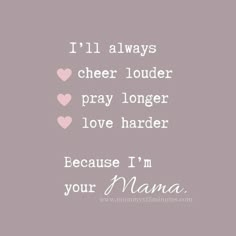 the words i'll always cheer louder pray longer love harder because i'm your mama