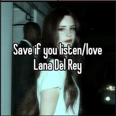 a girl with long hair and white shirt saying save if you listen / love lana del rey