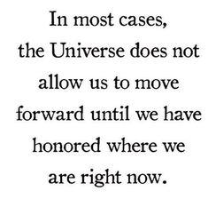 a quote that reads in most cases, the universe does not allow us to move forward until we have honored where we are right now