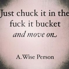 a quote from a wise person that reads just chuck it in the fock it bucket and move on