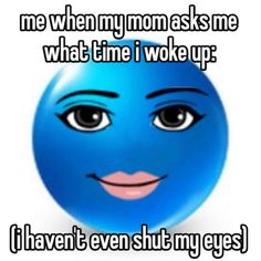 a blue smiley face with the words me when my mom asks me what time i woke up i haven't even shut my eyes