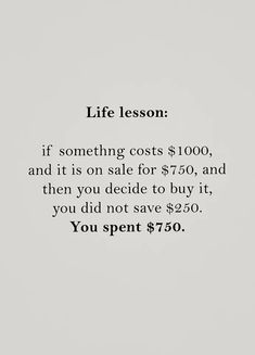 an image with the words life lesson if something cost $ 1, 000 and it is on sale for $ 759, and then you decide to buy it, you did not save $ 3 50