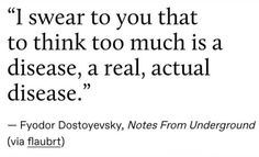 a quote that reads i swear to you that to think too much is a disease, a real actual disease