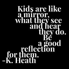 the words kids are like a mirror what they see and how they do, a reflection for them - k heath