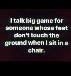 a black and white photo with the words i talk big game for someone whose feet don't touch the ground when i sit in a chair