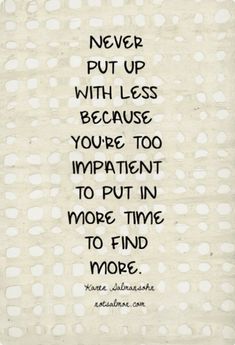 a quote that reads never put up with less because you're too impatient to put in more time to find more