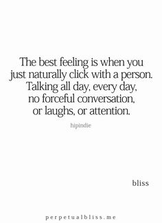 the best feeling is when you just naturally click with a person talking all day every day no forceful conversation, or laughs, or attention