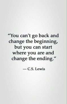 a quote that says you can't go back and change the beginning, but you can start where you are and change the ending