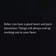 the words relax, you have a good heart and pure intentionss things will always end up working out in your flavor