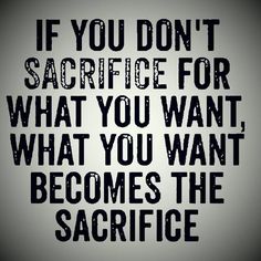 the quote if you don't sacrifice for what you want, what you want becomes the