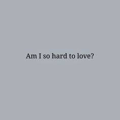 the words am i so hard to love? on a gray background with black letters