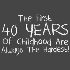 the first 40 years of childhood are always the highest