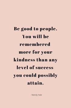 the quote be good to people you will be remembers more for your kindness than any level of success you could possibly attain