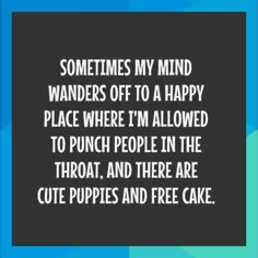 a quote that says sometimes my mind wanders off to a happy place where i'm allowed to punch people in the throat, and there are cute puppies and free cake