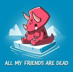 an animal that is sitting on top of a piece of ice with the caption all my friends are dead