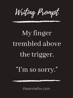 a black and white quote with the words writing prompt my finger trembed above the trigger i'm so sorry