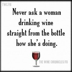 a wine glass with the words never ask a woman drinking wine straight from the bottle how she's doing