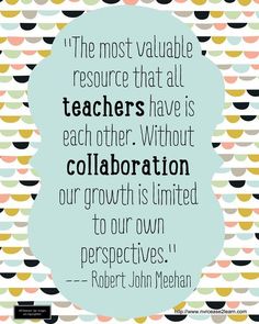 the most valuable resources that all teachers have is each other without collaboration or growth is limited to our own perspective