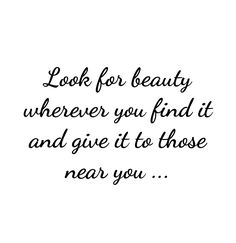 the words look for beauty wherever you find it and give it to those near you