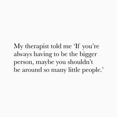 a white background with the words,'my therapist told me if you're always having to be the bigger person, maybe you shouldn't be around so many little people