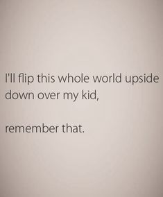 a quote that reads i'll flip this whole world upside down over my kid, remember