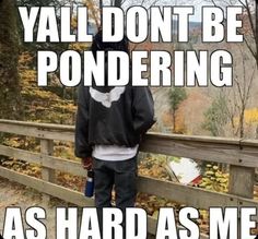 a person standing on a bridge with the words y'all don't be pondering as hard as me