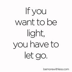 a quote that says if you want to be light, you have to let go