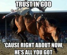 two men riding on the backs of horses in an arena with words above them that read trust in god cause right about now, he's all you got