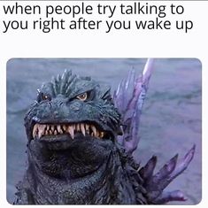 a godzilla with its mouth open and the caption reads, when people try talking to you right after you wake up me