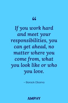 “If you work hard and meet your responsibilities, you can get ahead, no matter where you come from, what you look like or who you love.” – Barack Obama Who You Love, Barack Obama