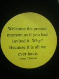 a yellow sticker that says, welcome the present moment as if you had arrived it why? because it is all we ever have