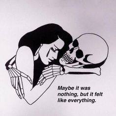 a black and white drawing of a woman hugging a skull with the caption maybe it was nothing, but it felt like everything