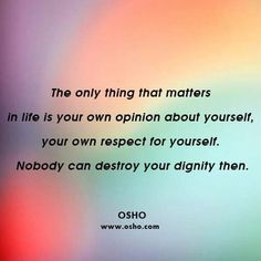 the only thing that matters in life is your own opinion about yourself you own respect for yourself nobody can destroy your ability then