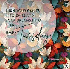 flowers with the words, turn your cants into cans and your dreams into plans happy tuesday