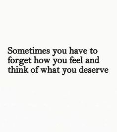 someones you have to forget how you feel and think of what you deserves them