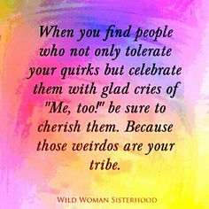 a quote that reads, when you find people who not only celebrate your quirkys but celebrate them with glad cries of me