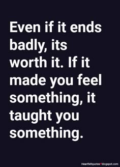 a quote that says even if it ends badly, its worth it if made you feel something