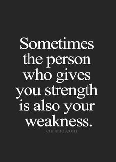 a quote that says sometimes the person who gives you strength is also your weakness