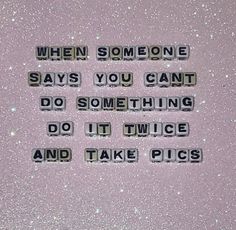 the words when someone says you can't do something, do it twice and take pics