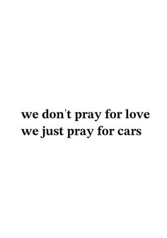 the words we don't pray for love, we just pray for cars on a white background