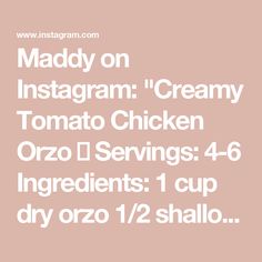 Maddy on Instagram: "Creamy Tomato Chicken Orzo 🍅

Servings: 4-6

Ingredients:
1 cup dry orzo
1/2 shallot, chopped
3 cloves garlic, minced
42 oz on the vine cherry tomatoes
3 tbsp olive oil
1 tbsp tomato paste
8 oz can tomato sauce
1 tsp salt
1/4 tsp pepper
1/2 tsp oregano
2 cups spinach
1/2 tbsp sugar
1 cup heavy cream
1 lb chicken breast
For topping: Parmesan and chopped parsley

Recipe:
1. Begin by cooking your chicken. Butterfly the chicken into halves and then pound with a mallet to thin. Sprinkle with salt and pepper on both sides. I used a grill for the chicken (500°F) for 10-12 mins. You can also cook this on a pan with olive oil for about 5 mins each side (or until the chicken reaches 165°F internally). Once the chicken is cooked, set aside and let cool.
2. Begin making your sauc