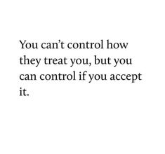 the words you can't control how they treat you, but you can control if you accept it